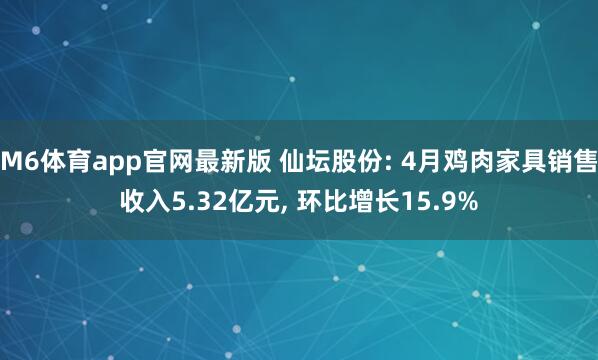 M6体育app官网最新版 仙坛股份: 4月鸡肉家具销售收入5.32亿元， 环比增长15.9%