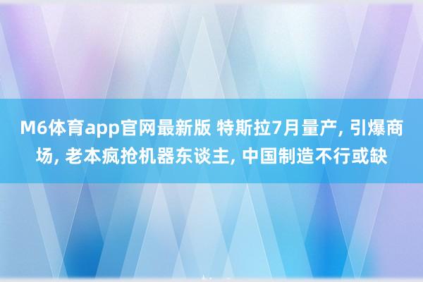 M6体育app官网最新版 特斯拉7月量产， 引爆商场， 老本疯抢机器东谈主， 中国制造不行或缺