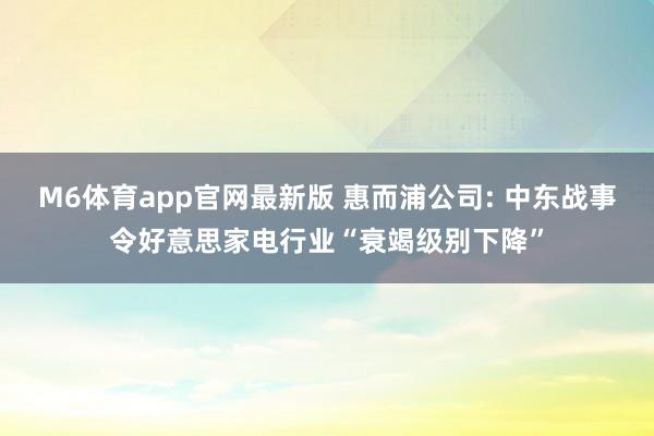 M6体育app官网最新版 惠而浦公司: 中东战事令好意思家电行业“衰竭级别下降”