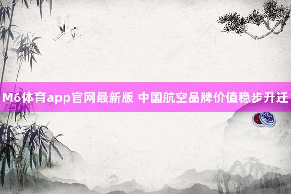 M6体育app官网最新版 中国航空品牌价值稳步升迁