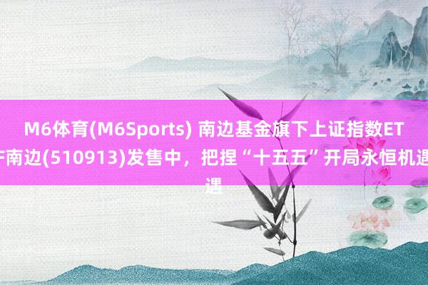 M6体育(M6Sports) 南边基金旗下上证指数ETF南边(510913)发售中，把捏“十五五”开局永恒机遇