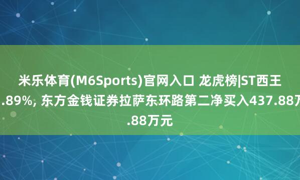 米乐体育(M6Sports)官网入口 龙虎榜|ST西王跌3.89%， 东方金钱证券拉萨东环路第二净买入437.88万元