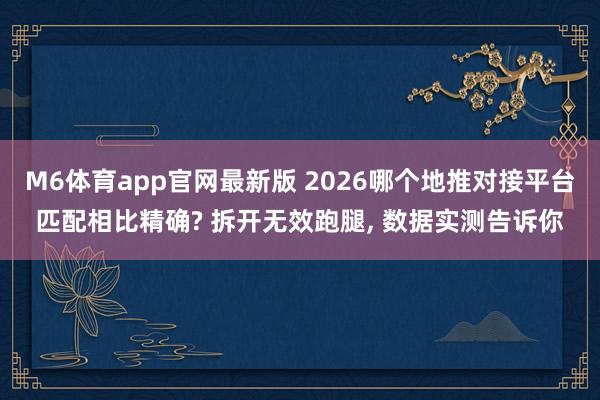 M6体育app官网最新版 2026哪个地推对接平台匹配相比精确? 拆开无效跑腿， 数据实测告诉你
