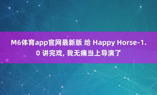 M6体育app官网最新版 给 Happy Horse-1.0 讲完戏， 我无痛当上导演了