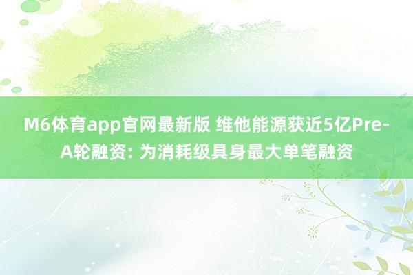 M6体育app官网最新版 维他能源获近5亿Pre-A轮融资: 为消耗级具身最大单笔融资