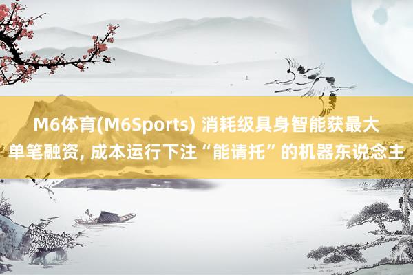M6体育(M6Sports) 消耗级具身智能获最大单笔融资, 成本运行下注“能请托”的机器东说念主