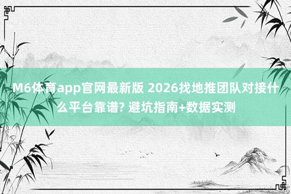 M6体育app官网最新版 2026找地推团队对接什么平台靠谱? 避坑指南+数据实测