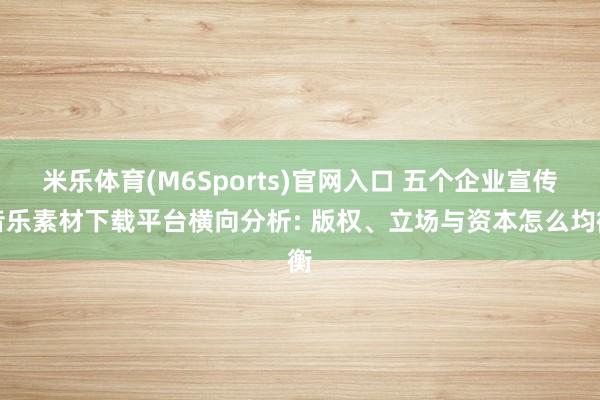 米乐体育(M6Sports)官网入口 五个企业宣传音乐素材下载平台横向分析: 版权、立场与资本怎么均衡