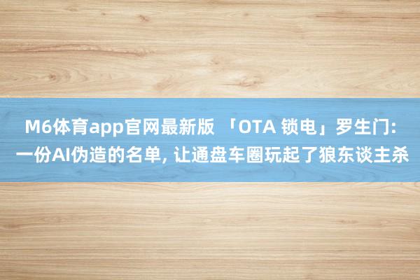 M6体育app官网最新版 「OTA 锁电」罗生门: 一份AI伪造的名单， 让通盘车圈玩起了狼东谈主杀
