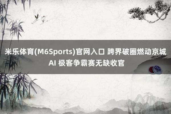 米乐体育(M6Sports)官网入口 跨界破圈燃动京城 AI 极客争霸赛无缺收官