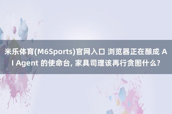米乐体育(M6Sports)官网入口 浏览器正在酿成 AI Agent 的使命台， 家具司理该再行贪图什么?