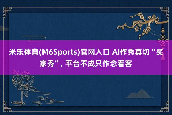 米乐体育(M6Sports)官网入口 AI作秀真切“买家秀”， 平台不成只作念看客