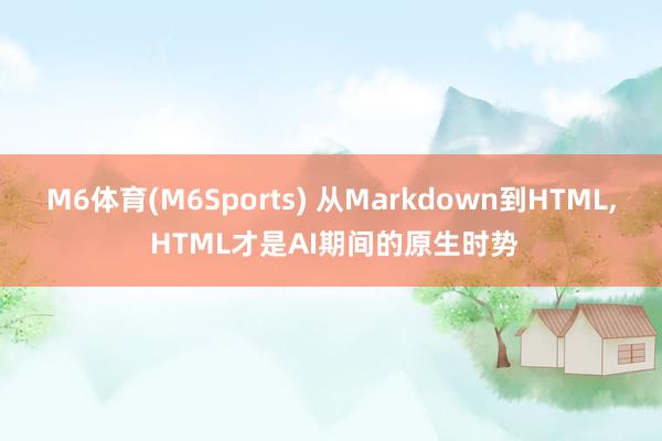 M6体育(M6Sports) 从Markdown到HTML， HTML才是AI期间的原生时势
