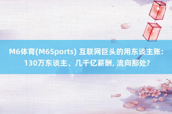 M6体育(M6Sports) 互联网巨头的用东谈主账: 130万东谈主、几千亿薪酬， 流向那处?