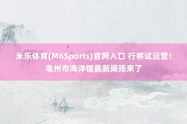 米乐体育(M6Sports)官网入口 行将试运营！亳州市海洋馆最新阐扬来了