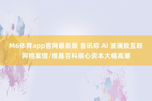M6体育app官网最新版 音讯称 AI 波澜致互联网档案馆/维基百科顺心资本大幅高潮