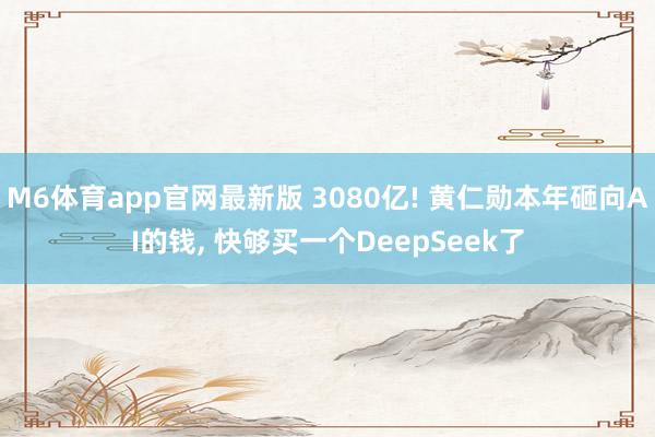 M6体育app官网最新版 3080亿! 黄仁勋本年砸向AI的钱， 快够买一个DeepSeek了