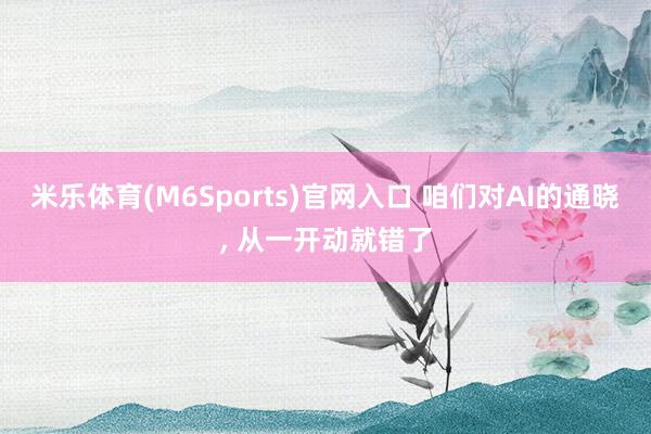 米乐体育(M6Sports)官网入口 咱们对AI的通晓， 从一开动就错了
