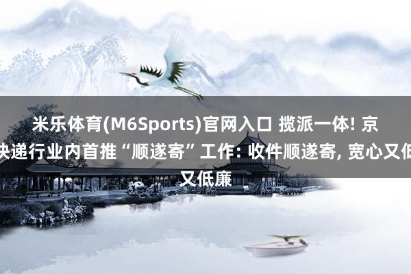 米乐体育(M6Sports)官网入口 揽派一体! 京东快递行业内首推“顺遂寄”工作: 收件顺遂寄， 宽心又低廉