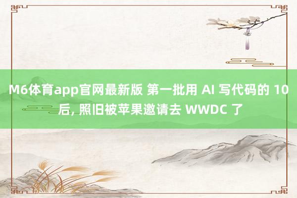 M6体育app官网最新版 第一批用 AI 写代码的 10 后， 照旧被苹果邀请去 WWDC 了