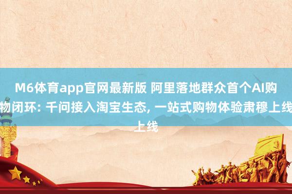 M6体育app官网最新版 阿里落地群众首个AI购物闭环: 千问接入淘宝生态， 一站式购物体验肃穆上线
