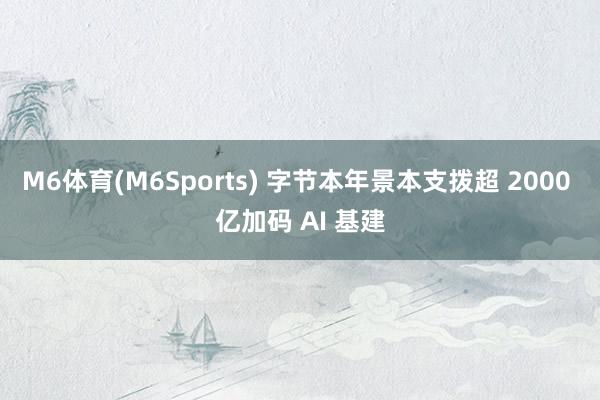 M6体育(M6Sports) 字节本年景本支拨超 2000 亿加码 AI 基建