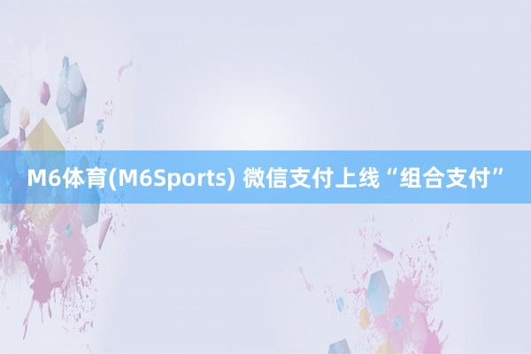 M6体育(M6Sports) 微信支付上线“组合支付”