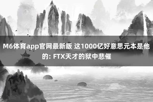 M6体育app官网最新版 这1000亿好意思元本是他的: FTX天才的狱中悲催