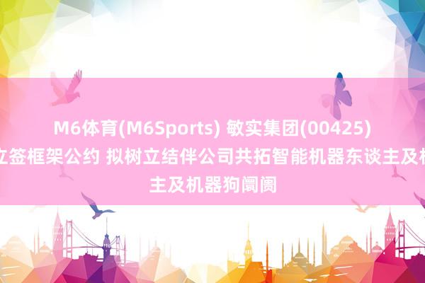 M6体育(M6Sports) 敏实集团(00425)从属与盟立签框架公约 拟树立结伴公司共拓智能机器东谈主及机器狗阛阓