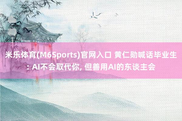 米乐体育(M6Sports)官网入口 黄仁勋喊话毕业生: AI不会取代你， 但善用AI的东谈主会