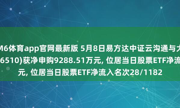 M6体育app官网最新版 5月8日易方达中证云沟通与大数据主题ETF(516510)获净申购9288.51万元， 位居当日股票ETF净流入名次28/1182