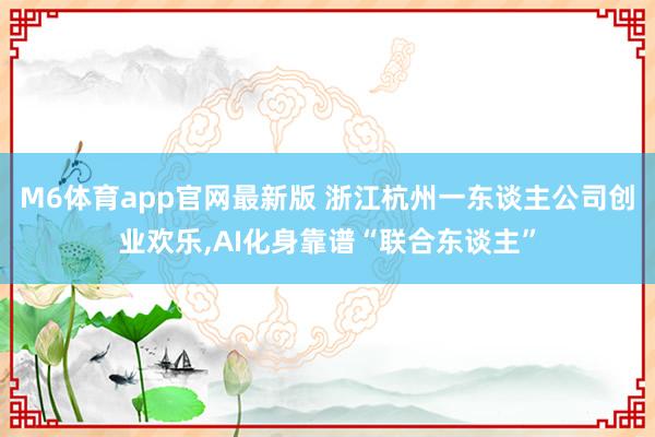 M6体育app官网最新版 浙江杭州一东谈主公司创业欢乐，AI化身靠谱“联合东谈主”