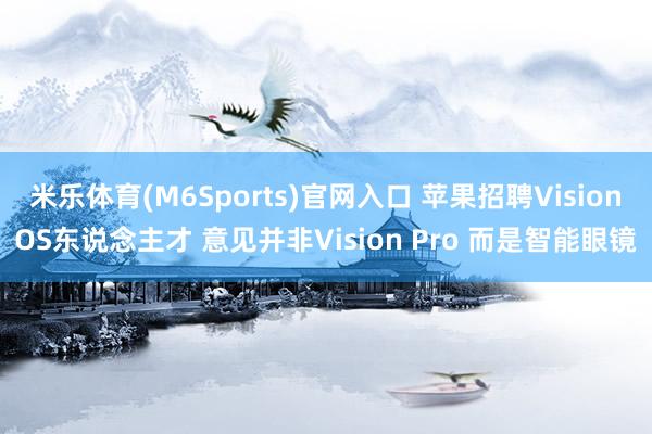 米乐体育(M6Sports)官网入口 苹果招聘VisionOS东说念主才 意见并非Vision Pro 而是智能眼镜