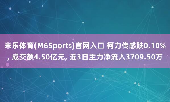 米乐体育(M6Sports)官网入口 柯力传感跌0.10%， 成交额4.50亿元， 近3日主力净流入3709.50万