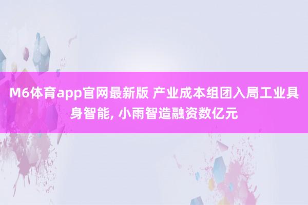 M6体育app官网最新版 产业成本组团入局工业具身智能， 小雨智造融资数亿元