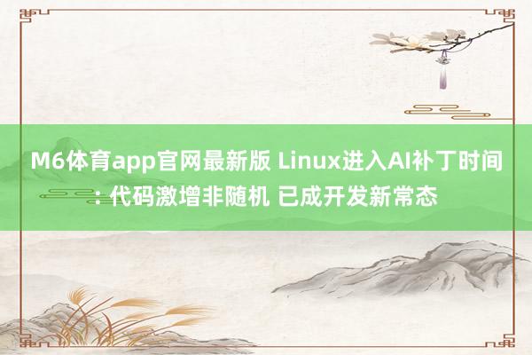 M6体育app官网最新版 Linux进入AI补丁时间: 代码激增非随机 已成开发新常态