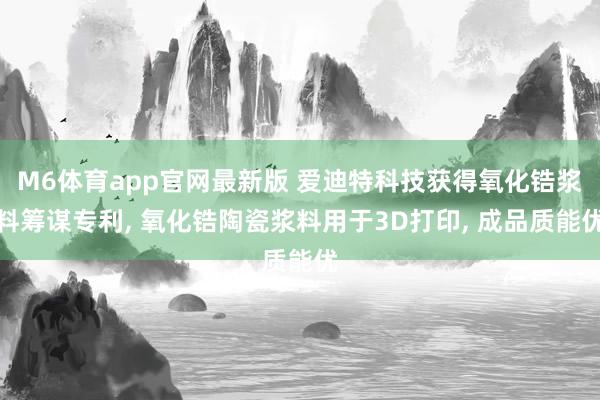 M6体育app官网最新版 爱迪特科技获得氧化锆浆料筹谋专利， 氧化锆陶瓷浆料用于3D打印， 成品质能优