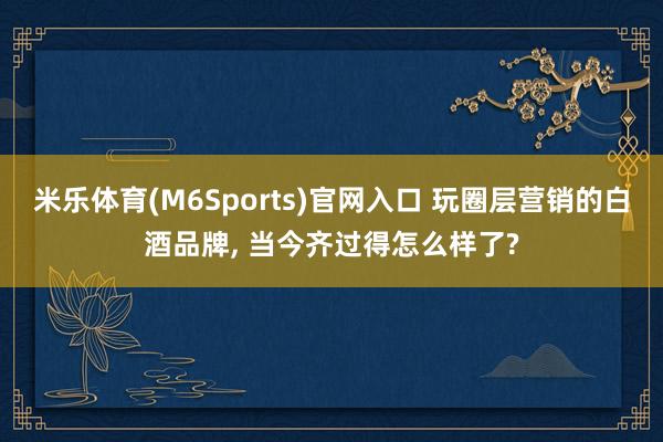 米乐体育(M6Sports)官网入口 玩圈层营销的白酒品牌， 当今齐过得怎么样了?