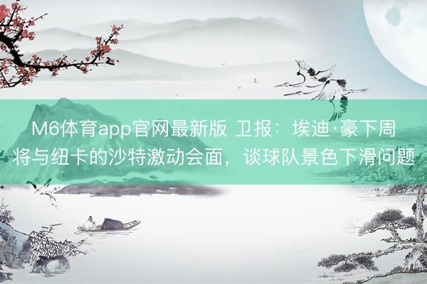 M6体育app官网最新版 卫报：埃迪·豪下周将与纽卡的沙特激动会面，谈球队景色下滑问题