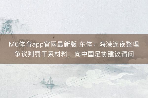 M6体育app官网最新版 东体：海港连夜整理争议判罚干系材料，向中国足协建议请问