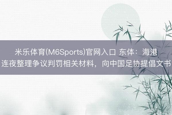 米乐体育(M6Sports)官网入口 东体：海港连夜整理争议判罚相关材料，向中国足协提倡文书