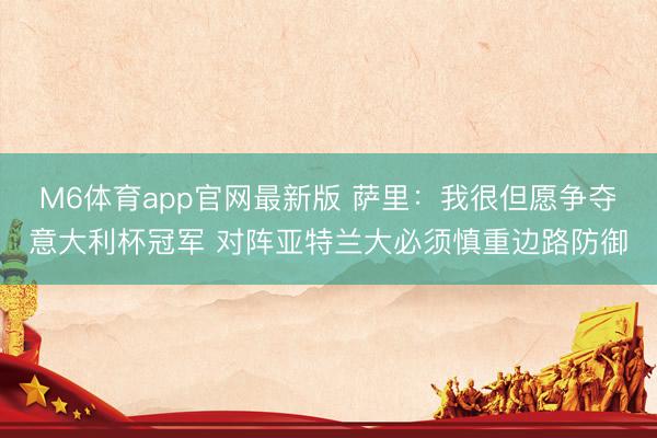M6体育app官网最新版 萨里：我很但愿争夺意大利杯冠军 对阵亚特兰大必须慎重边路防御