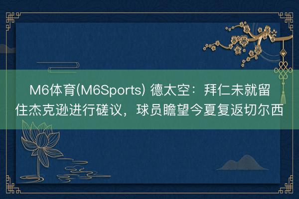 M6体育(M6Sports) 德太空：拜仁未就留住杰克逊进行磋议，球员瞻望今夏复返切尔西