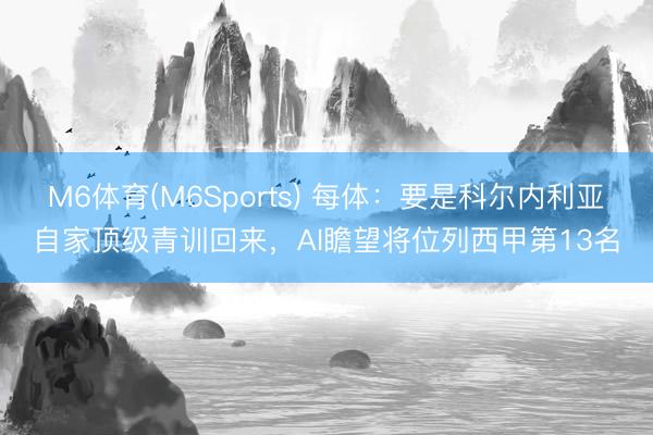 M6体育(M6Sports) 每体:要是科尔内利亚自家顶级青训回来,AI瞻望将位列西甲第13名