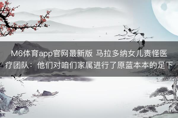 M6体育app官网最新版 马拉多纳女儿责怪医疗团队：他们对咱们家属进行了原蓝本本的足下