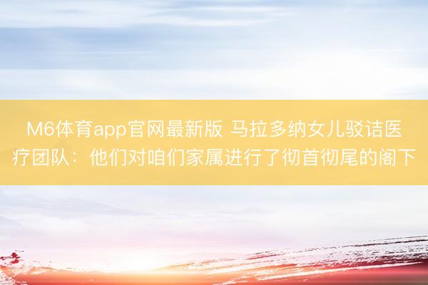 M6体育app官网最新版 马拉多纳女儿驳诘医疗团队：他们对咱们家属进行了彻首彻尾的阁下
