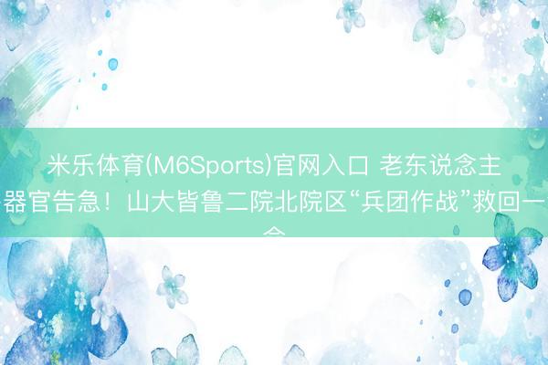 米乐体育(M6Sports)官网入口 老东说念主多器官告急！山大皆鲁二院北院区“兵团作战”救回一命