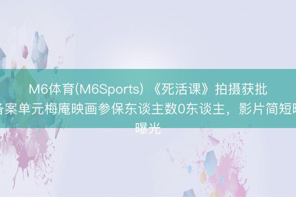 M6体育(M6Sports) 《死活课》拍摄获批：备案单元梅庵映画参保东谈主数0东谈主，影片简短曝光