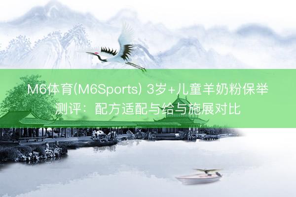 M6体育(M6Sports) 3岁+儿童羊奶粉保举测评：配方适配与给与施展对比