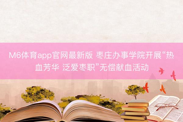 M6体育app官网最新版 枣庄办事学院开展“热血芳华 泛爱枣职”无偿献血活动